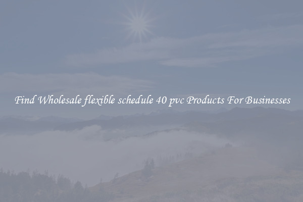 Find Wholesale flexible schedule 40 pvc Products For Businesses