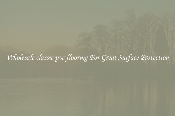 Wholesale classic pvc flooring For Great Surface Protection
