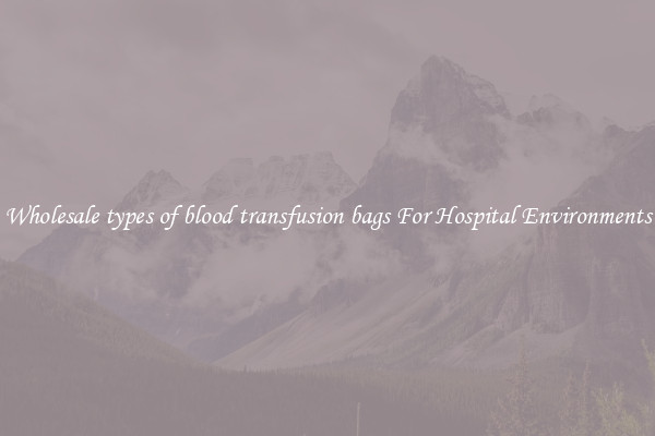 Wholesale types of blood transfusion bags For Hospital Environments