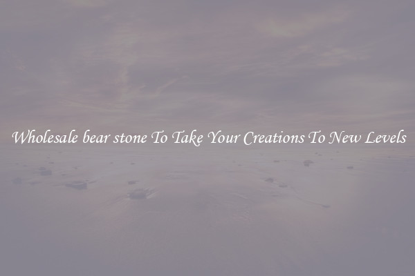 Wholesale bear stone To Take Your Creations To New Levels