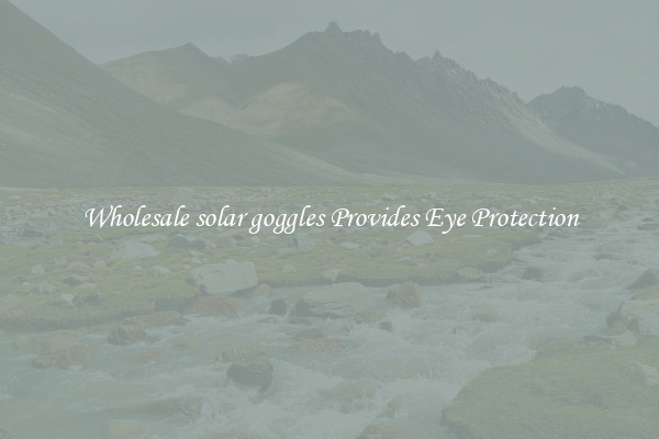 Wholesale solar goggles Provides Eye Protection