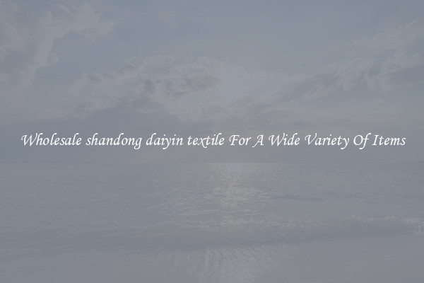 Wholesale shandong daiyin textile For A Wide Variety Of Items