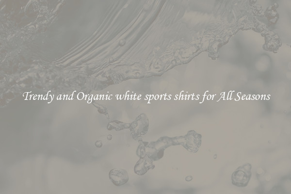 Trendy and Organic white sports shirts for All Seasons
