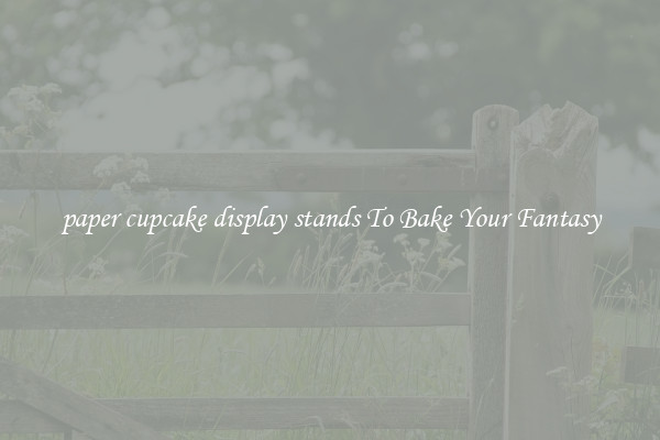 paper cupcake display stands To Bake Your Fantasy