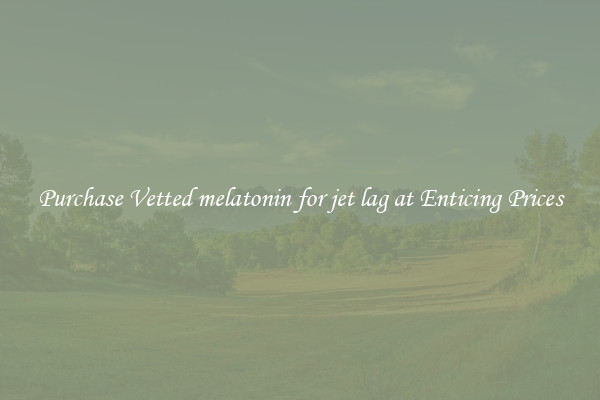 Purchase Vetted melatonin for jet lag at Enticing Prices