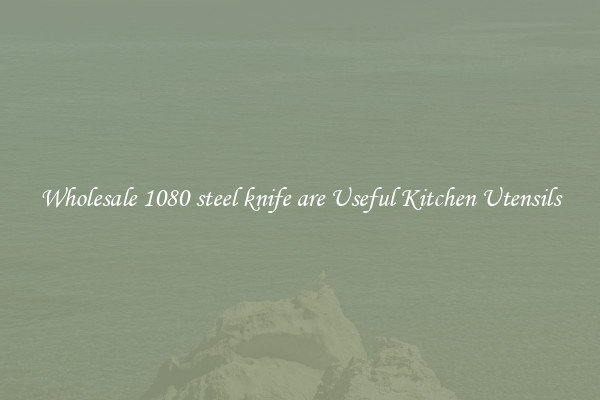 Wholesale 1080 steel knife are Useful Kitchen Utensils