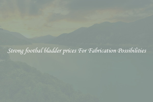 Strong footbal bladder prices For Fabrication Possibilities