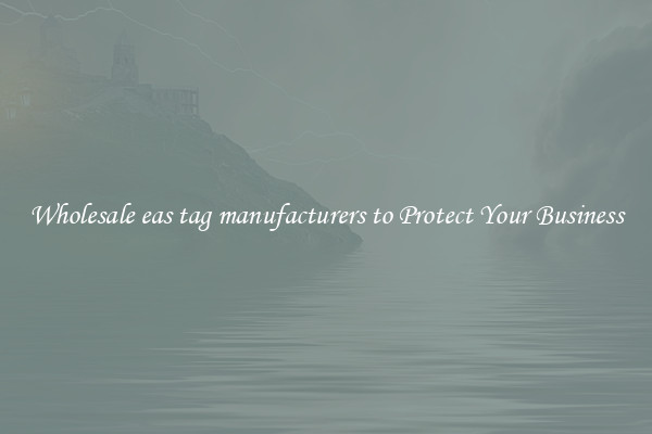 Wholesale eas tag manufacturers to Protect Your Business