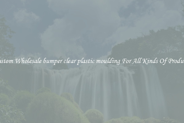 Custom Wholesale bumper clear plastic moulding For All Kinds Of Products
