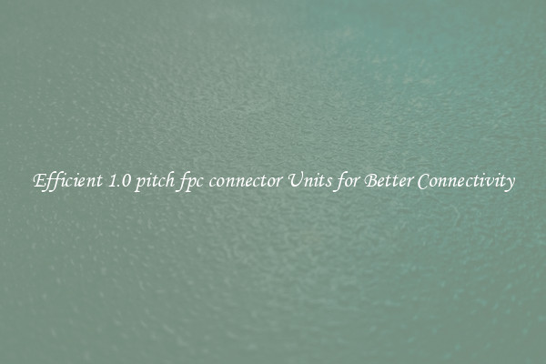 Efficient 1.0 pitch fpc connector Units for Better Connectivity