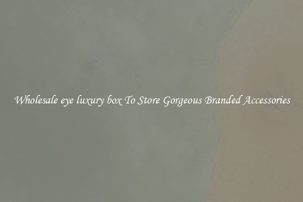 Wholesale eye luxury box To Store Gorgeous Branded Accessories