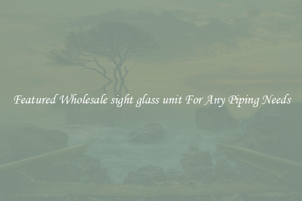 Featured Wholesale sight glass unit For Any Piping Needs
