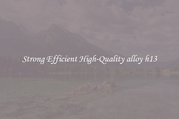Strong Efficient High-Quality alloy h13