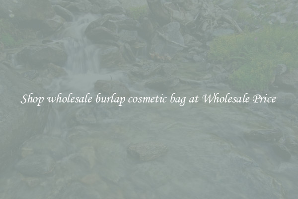 Shop wholesale burlap cosmetic bag at Wholesale Price 