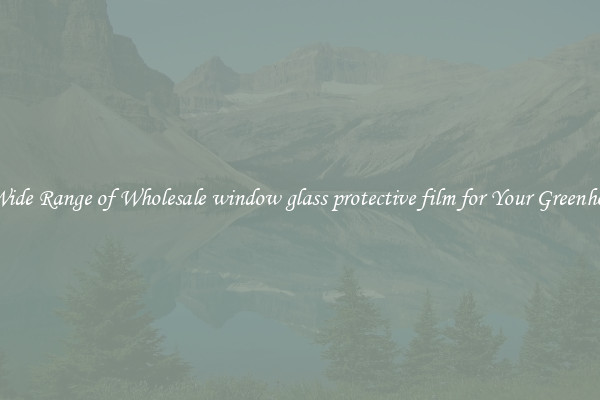 A Wide Range of Wholesale window glass protective film for Your Greenhouse