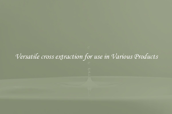 Versatile cross extraction for use in Various Products