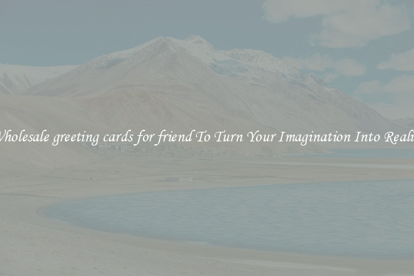 Wholesale greeting cards for friend To Turn Your Imagination Into Reality