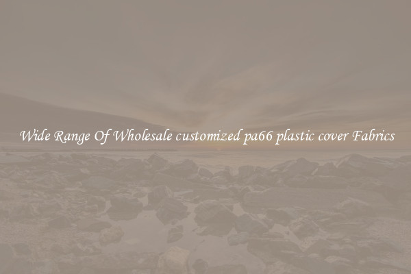 Wide Range Of Wholesale customized pa66 plastic cover Fabrics