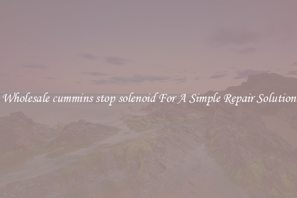 Wholesale cummins stop solenoid For A Simple Repair Solution