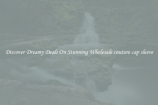Discover Dreamy Deals On Stunning Wholesale couture cap sleeve