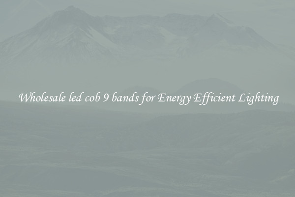 Wholesale led cob 9 bands for Energy Efficient Lighting
