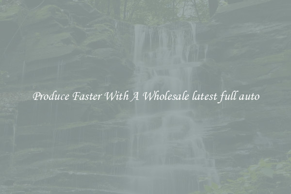 Produce Faster With A Wholesale latest full auto