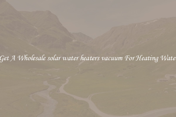 Get A Wholesale solar water heaters vacuum For Heating Water