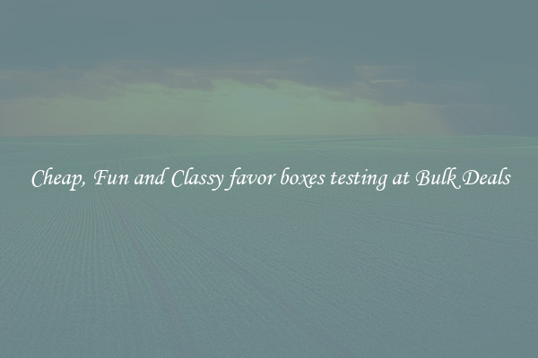 Cheap, Fun and Classy favor boxes testing at Bulk Deals