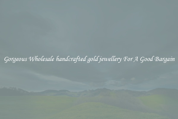 Gorgeous Wholesale handcrafted gold jewellery For A Good Bargain